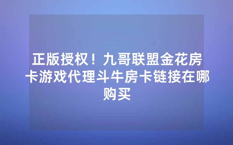 正版授权！九哥联盟金花房卡游戏代理斗牛房卡链接在哪购买