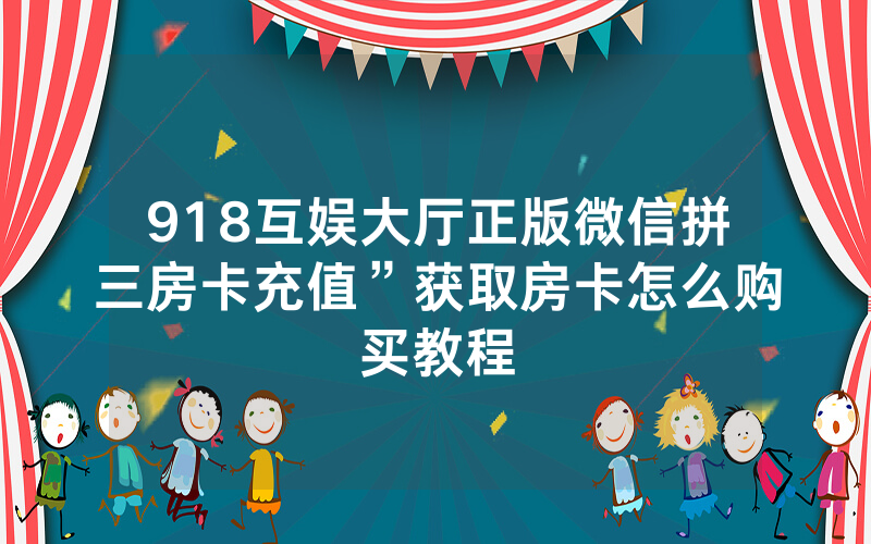 918互娱大厅正版微信拼三房卡充值”获取房卡怎么购买教程