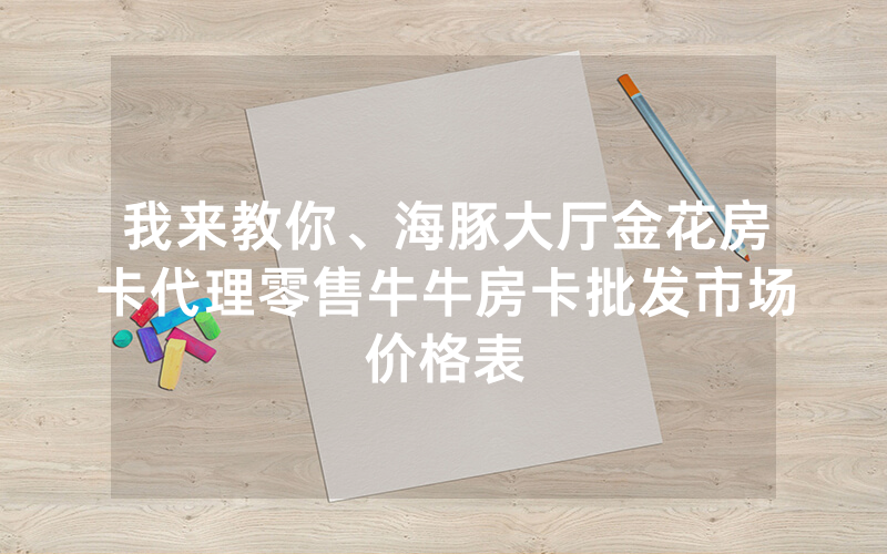 我来教你、海豚大厅金花房卡代理零售牛牛房卡批发市场价格表