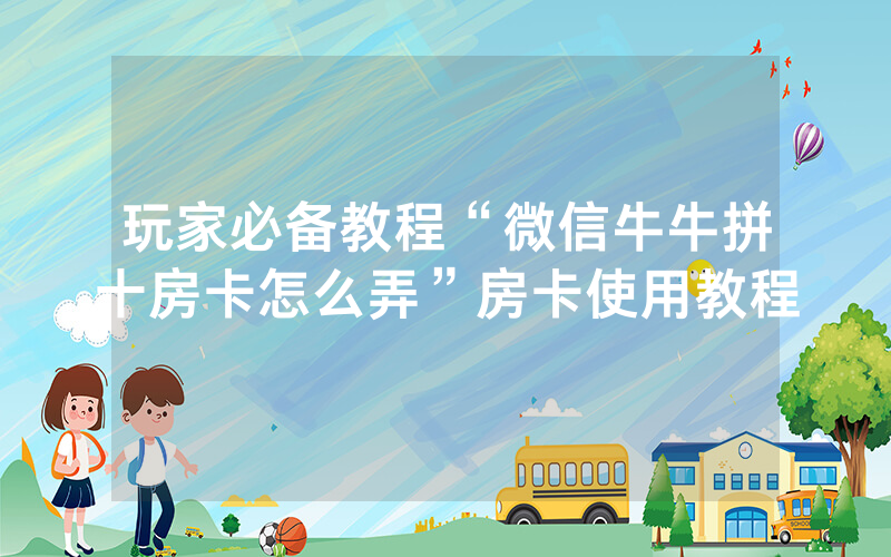 玩家必备教程“微信牛牛拼十房卡怎么弄”房卡使用教程