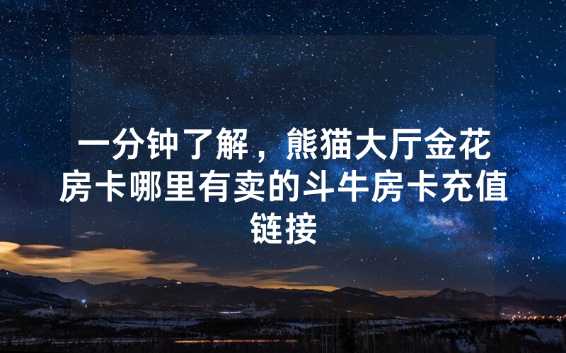一分钟了解，熊猫大厅金花房卡哪里有卖的斗牛房卡充值链接