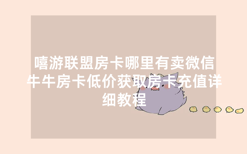 嘻游联盟房卡哪里有卖微信牛牛房卡低价获取房卡充值详细教程