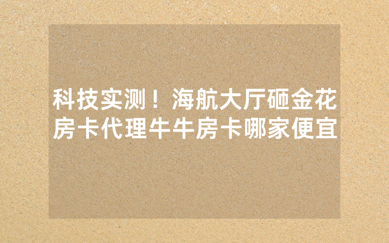 科技实测！海航大厅砸金花房卡代理牛牛房卡哪家便宜