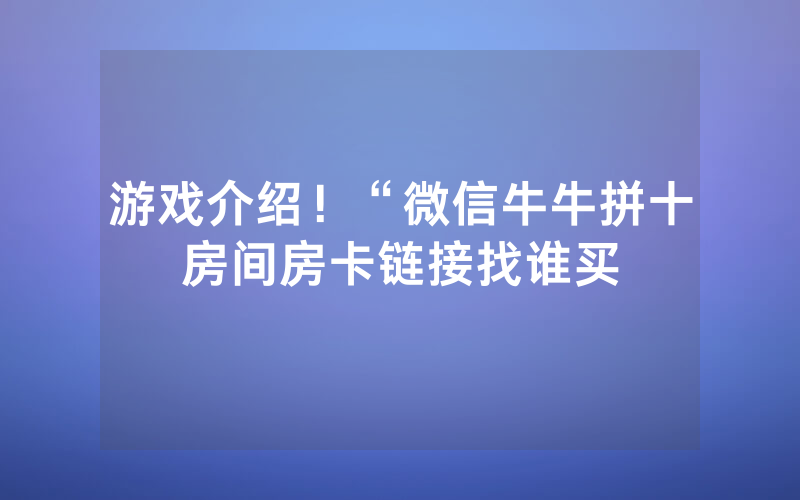 游戏介绍！“微信牛牛拼十房间房卡链接找谁买