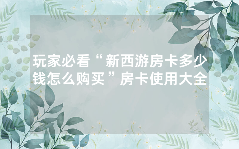 玩家必看“新西游房卡多少钱怎么购买”房卡使用大全
