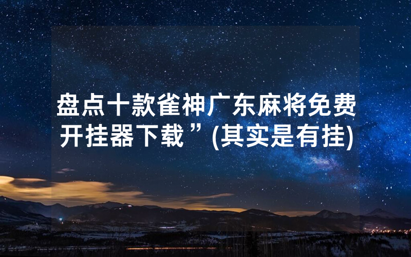 盘点十款雀神广东麻将免费开挂器下载”(其实是有挂)