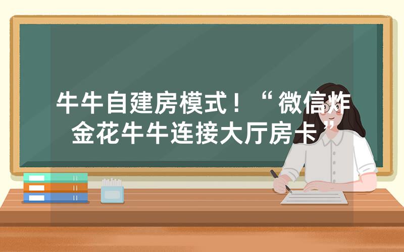 牛牛自建房模式！“微信炸金花牛牛连接大厅房卡”