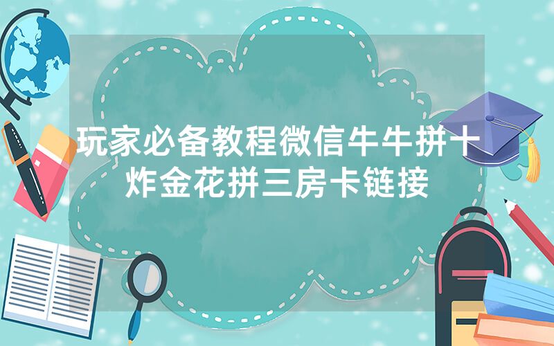 玩家必备教程微信牛牛拼十炸金花拼三房卡链接
