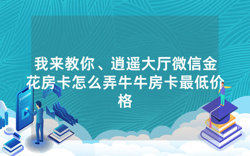 我来教你、逍遥大厅微信金花房卡怎么弄牛牛房卡最低价格