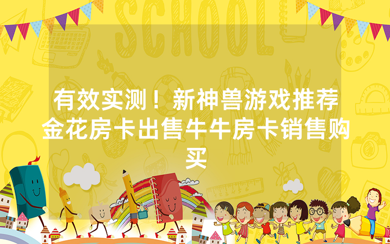 有效实测！新神兽游戏推荐金花房卡出售牛牛房卡销售购买
