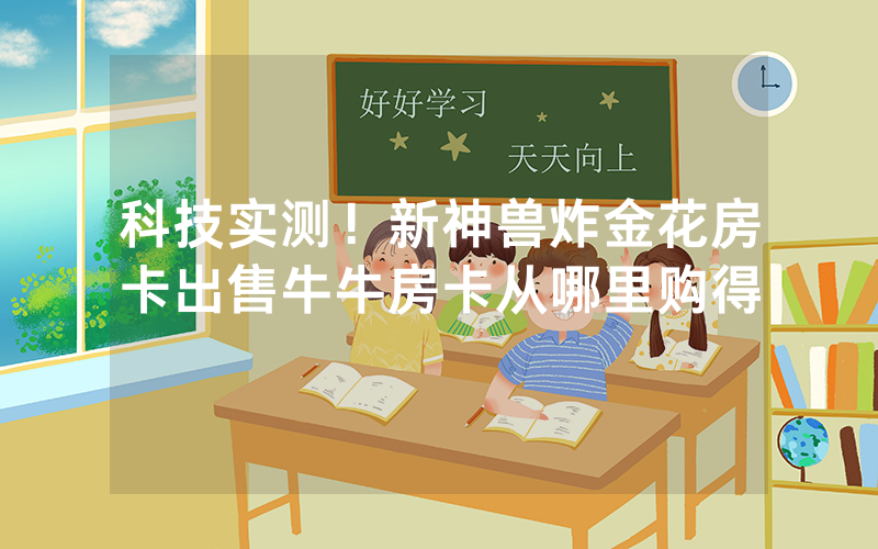 科技实测！新神兽炸金花房卡出售牛牛房卡从哪里购得