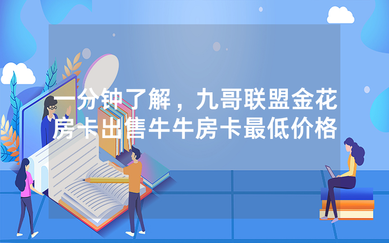 一分钟了解，九哥联盟金花房卡出售牛牛房卡最低价格