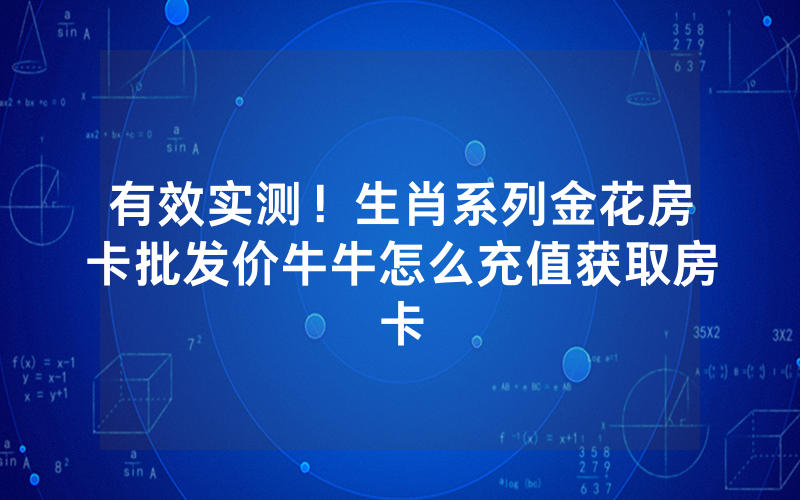 有效实测！生肖系列金花房卡批发价牛牛怎么充值获取房卡