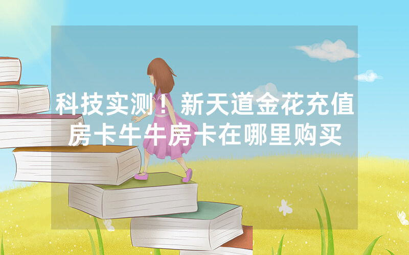 科技实测！新天道金花充值房卡牛牛房卡在哪里购买