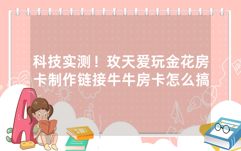 科技实测！玫天爱玩金花房卡制作链接牛牛房卡怎么搞
