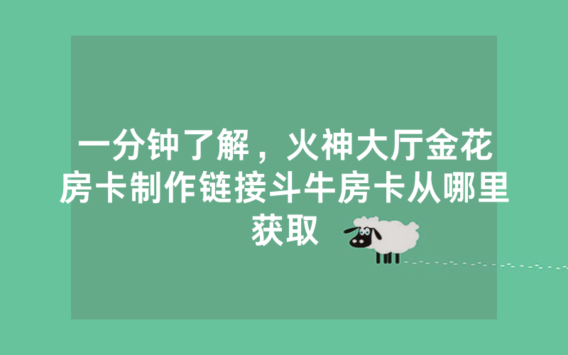一分钟了解，火神大厅金花房卡制作链接斗牛房卡从哪里获取