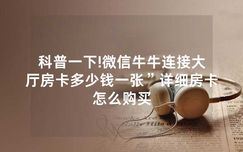 科普一下!微信牛牛连接大厅房卡多少钱一张”详细房卡怎么购买