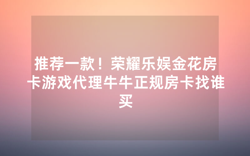推荐一款!荣耀乐娱金花房卡游戏代理牛牛正规房卡找谁买