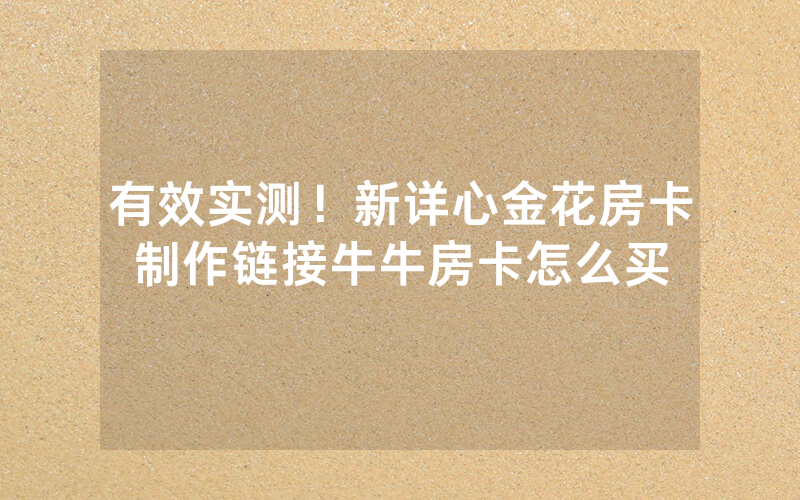 有效实测！新详心金花房卡制作链接牛牛房卡怎么买