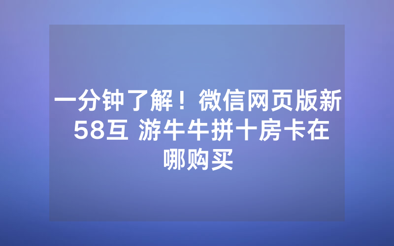一分钟了解！微信网页版新 58互 游牛牛拼十房卡在哪购买