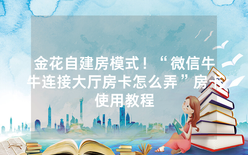金花自建房模式！“微信牛牛连接大厅房卡怎么弄”房卡使用教程