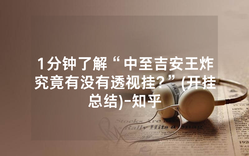 1分钟了解“中至吉安王炸究竟有没有透视挂?”(开挂总结)-知乎