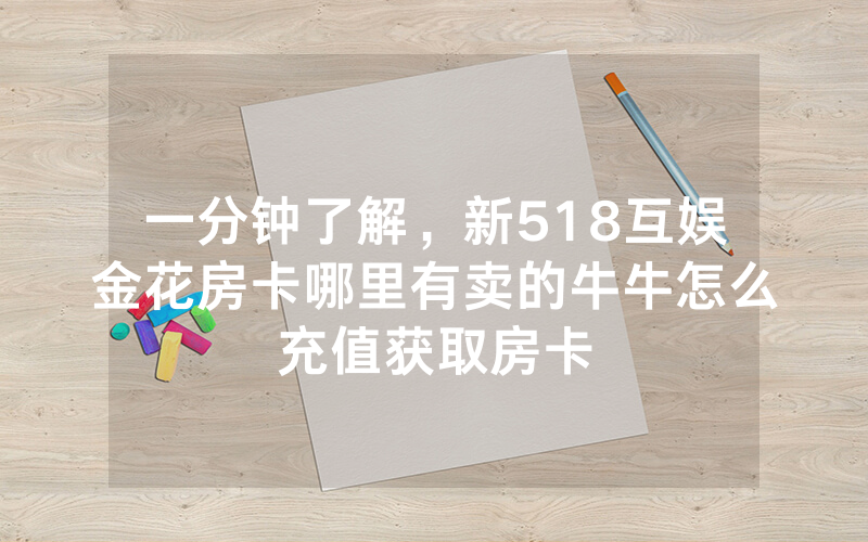 一分钟了解，新518互娱金花房卡哪里有卖的牛牛怎么充值获取房卡