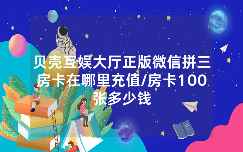 贝壳互娱大厅正版微信拼三房卡在哪里充值/房卡100张多少钱