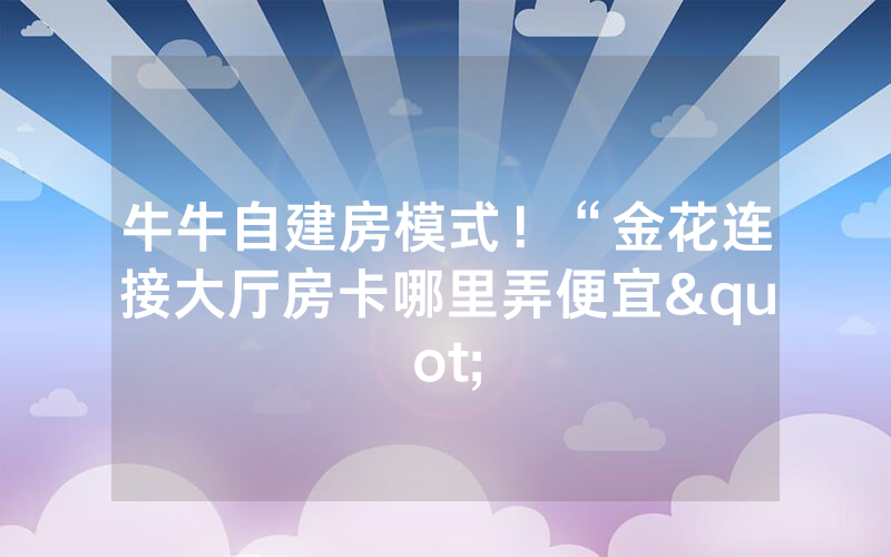 牛牛自建房模式！“金花连接大厅房卡哪里弄便宜"