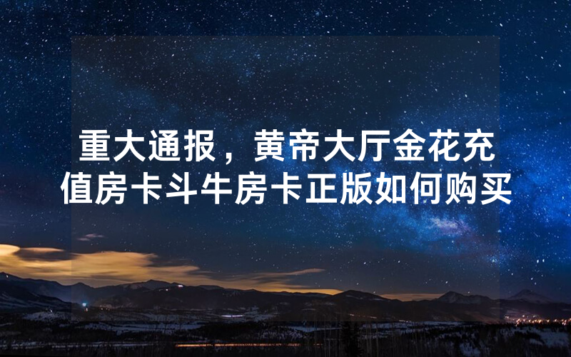 重大通报，黄帝大厅金花充值房卡斗牛房卡正版如何购买