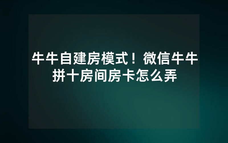 牛牛自建房模式！微信牛牛拼十房间房卡怎么弄