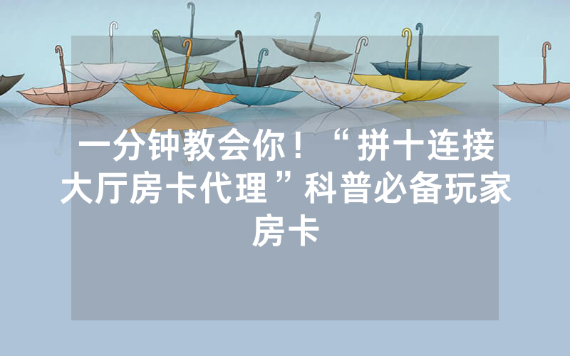 一分钟教会你！“拼十连接大厅房卡代理”科普必备玩家房卡