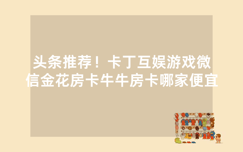 头条推荐！卡丁互娱游戏微信金花房卡牛牛房卡哪家便宜