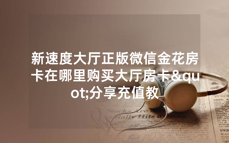 新速度大厅正版微信金花房卡在哪里购买大厅房卡"分享充值教