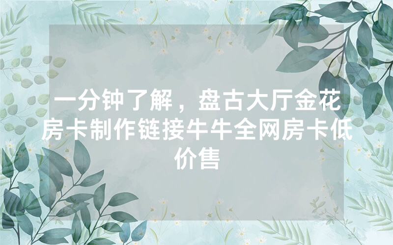 一分钟了解，盘古大厅金花房卡制作链接牛牛全网房卡低价售
