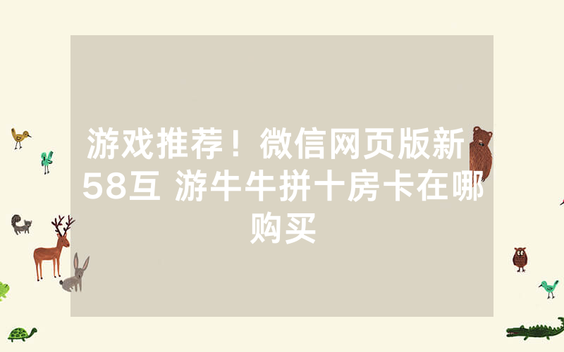 游戏推荐！微信网页版新 58互 游牛牛拼十房卡在哪购买