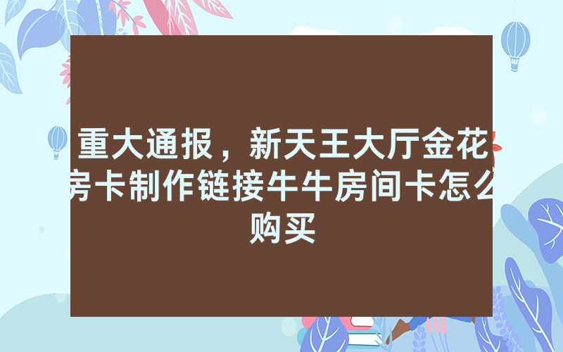 重大通报，新天王大厅金花房卡制作链接牛牛房间卡怎么购买