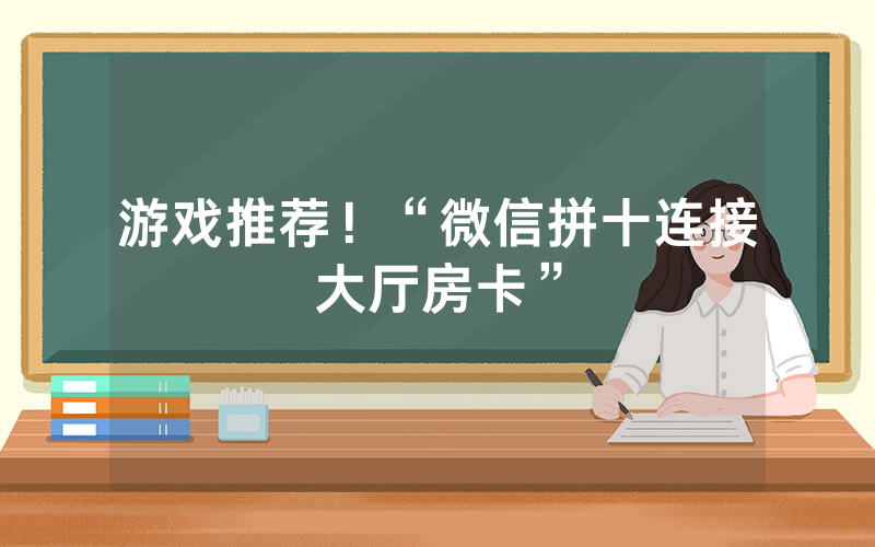 游戏推荐！“微信拼十连接大厅房卡”