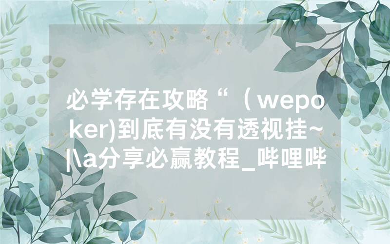 必学存在攻略“（wepoker)到底有没有透视挂~|\a分享必赢教程_哔哩哔哩