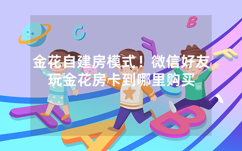 金花自建房模式！微信好友玩金花房卡到哪里购买