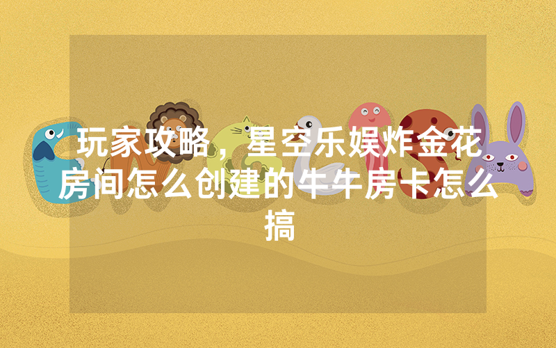 玩家攻略，星空乐娱炸金花房间怎么创建的牛牛房卡怎么搞