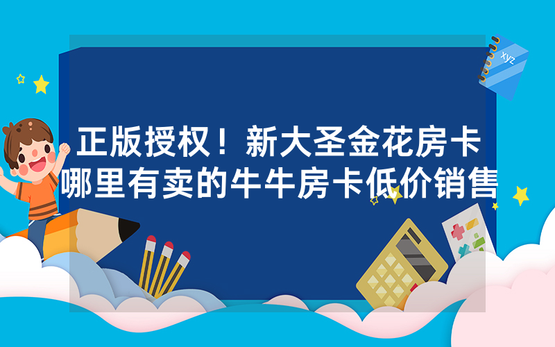 正版授权！新大圣金花房卡哪里有卖的牛牛房卡低价销售