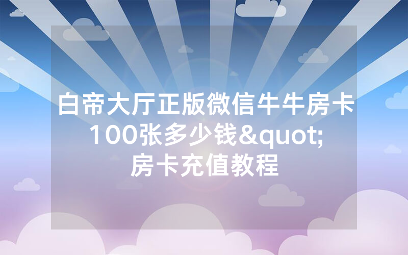 白帝大厅正版微信牛牛房卡100张多少钱"房卡充值教程