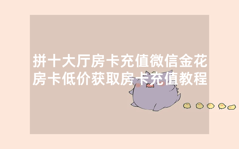 拼十大厅房卡充值微信金花房卡低价获取房卡充值教程
