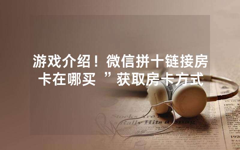 游戏介绍！微信拼十链接房卡在哪买 ”获取房卡方式