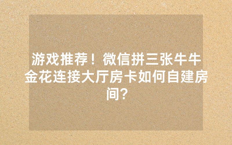 游戏推荐！微信拼三张牛牛金花连接大厅房卡如何自建房间?