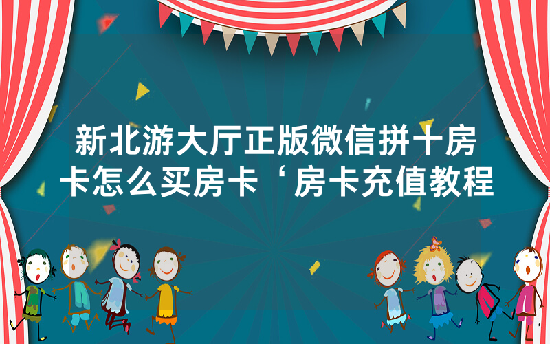 新北游大厅正版微信拼十房卡怎么买房卡‘房卡充值教程