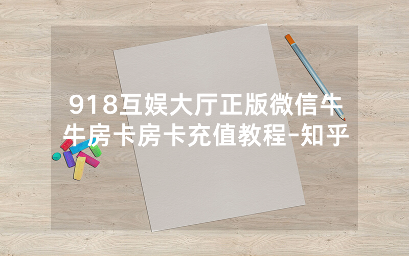 918互娱大厅正版微信牛牛房卡房卡充值教程-知乎