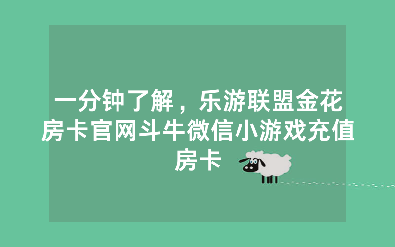 一分钟了解，乐游联盟金花房卡官网斗牛微信小游戏充值房卡