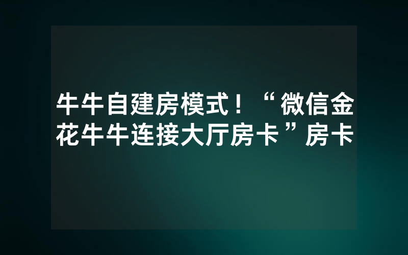 牛牛自建房模式！“微信金花牛牛连接大厅房卡”房卡